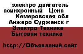 электро двигатель асинхронный › Цена ­ 8 000 - Кемеровская обл., Анжеро-Судженск г. Электро-Техника » Бытовая техника   